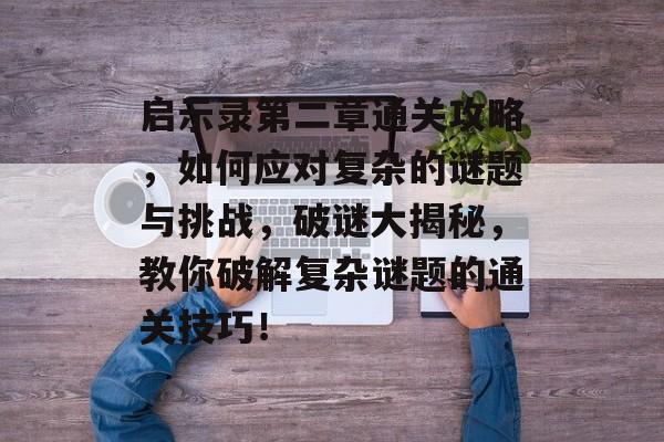 启示录第二章通关攻略，如何应对复杂的谜题与挑战，破谜大揭秘，教你破解复杂谜题的通关技巧！
