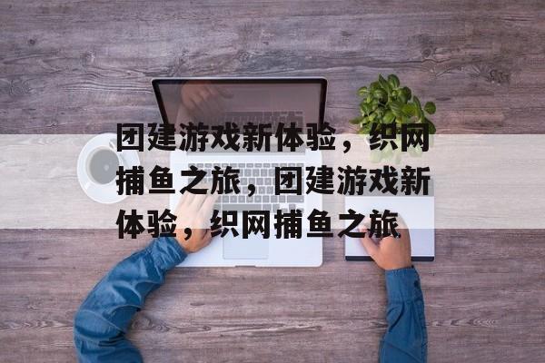 团建游戏新体验,织网捕鱼之旅,团建游戏新体验,织网捕鱼之旅 团建游戏新体验,织网捕鱼之旅,团建游戏新体验,织网捕鱼之旅