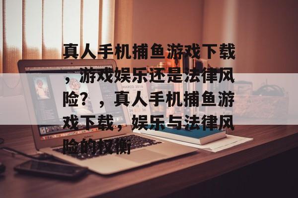 真人手机捕鱼游戏下载,游戏娱乐还是法律风险?,真人手机捕鱼游戏下载,娱乐与法律风险的权衡 真人手机捕鱼游戏下载,游戏娱乐还是法律风险?,真人手机捕鱼游戏下载,娱乐与法律风险的权衡