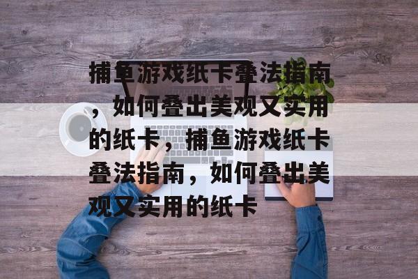 捕鱼游戏纸卡叠法指南,如何叠出美观又实用的纸卡,捕鱼游戏纸卡叠法指南,如何叠出美观又实用的纸卡 捕鱼游戏纸卡叠法指南,如何叠出美观又实用的纸卡,捕鱼游戏纸卡叠法指南,如何叠出美观又实用的纸卡