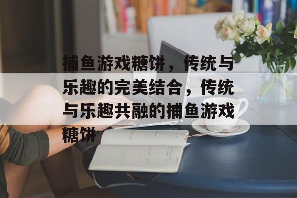 捕鱼游戏糖饼,传统与乐趣的完美结合,传统与乐趣共融的捕鱼游戏糖饼 捕鱼游戏糖饼,传统与乐趣的完美结合,传统与乐趣共融的捕鱼游戏糖饼