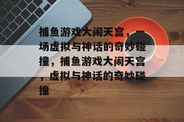 捕鱼游戏大闹天宫,一场虚拟与神话的奇妙碰撞,捕鱼游戏大闹天宫,虚拟与神话的奇妙碰撞 捕鱼游戏大闹天宫,一场虚拟与神话的奇妙碰撞,捕鱼游戏大闹天宫,虚拟与神话的奇妙碰撞