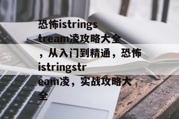恐怖istringstream凌攻略大全,从入门到精通,恐怖istringstream凌,实战攻略大全 恐怖istringstream凌攻略大全,从入门到精通,恐怖istringstream凌,实战攻略大全