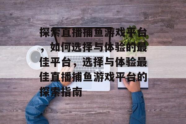 探索直播捕鱼游戏平台,如何选择与体验的最佳平台,选择与体验最佳直播捕鱼游戏平台的探索指南 探索直播捕鱼游戏平台,如何选择与体验的最佳平台,选择与体验最佳直播捕鱼游戏平台的探索指南