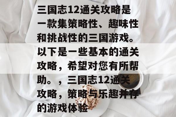 三国志12通关攻略是一款集策略性、趣味性和挑战性的三国游戏。以下是一些基本的通关攻略,希望对您有所帮助。,三国志12通关攻略,策略与乐趣并存的游戏体验 三国志12通关攻略是一款集策略性、趣味性和挑战性的三国游戏。以下是一些基本的通关攻略,希望对您有所帮助。,三国志12通关攻略,策略与乐趣并存的游戏体验