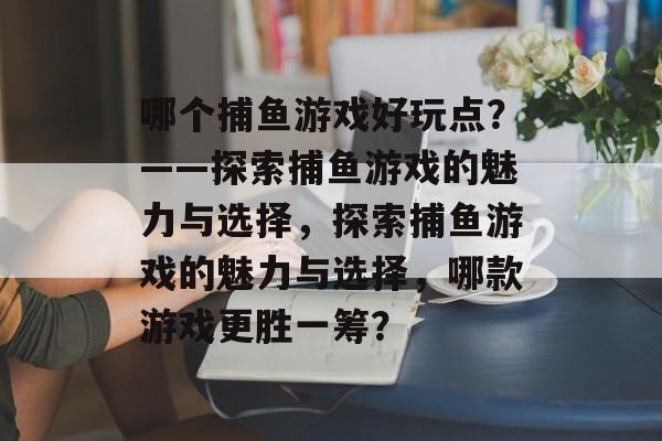 哪个捕鱼游戏好玩点？——探索捕鱼游戏的魅力与选择，探索捕鱼游戏的魅力与选择，哪款游戏更胜一筹？