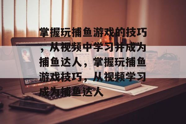 掌握玩捕鱼游戏的技巧,从视频中学习并成为捕鱼达人,掌握玩捕鱼游戏技巧,从视频学习成为捕鱼达人 掌握玩捕鱼游戏的技巧,从视频中学习并成为捕鱼达人,掌握玩捕鱼游戏技巧,从视频学习成为捕鱼达人