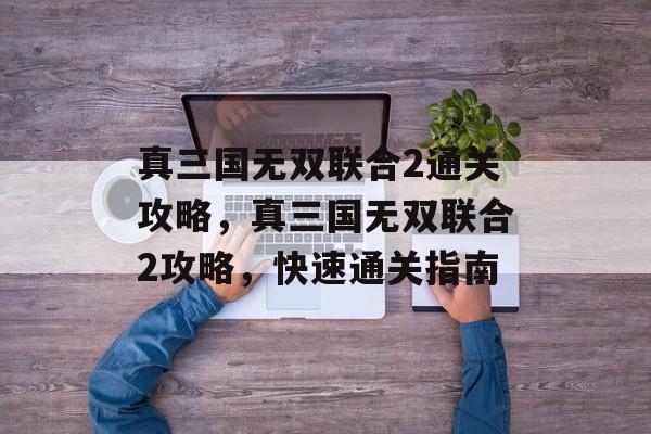 真三国无双联合2通关攻略,真三国无双联合2攻略,快速通关指南 真三国无双联合2通关攻略,真三国无双联合2攻略,快速通关指南
