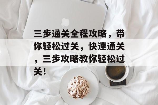三步通关全程攻略,带你轻松过关,快速通关,三步攻略教你轻松过关! 三步通关全程攻略,带你轻松过关,快速通关,三步攻略教你轻松过关!