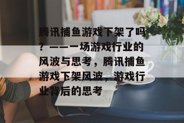 腾讯捕鱼游戏下架了吗?——一场游戏行业的风波与思考,腾讯捕鱼游戏下架风波,游戏行业背后的思考 腾讯捕鱼游戏下架了吗?——一场游戏行业的风波与思考,腾讯捕鱼游戏下架风波,游戏行业背后的思考