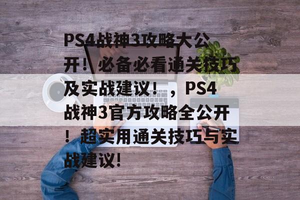 PS4战神3攻略大公开！必备必看通关技巧及实战建议！，PS4战神3官方攻略全公开！超实用通关技巧与实战建议!