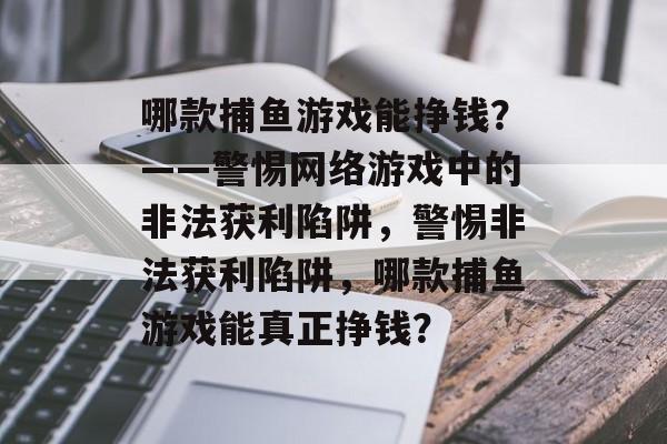 哪款捕鱼游戏能挣钱？——警惕网络游戏中的非法获利陷阱，警惕非法获利陷阱，哪款捕鱼游戏能真正挣钱？