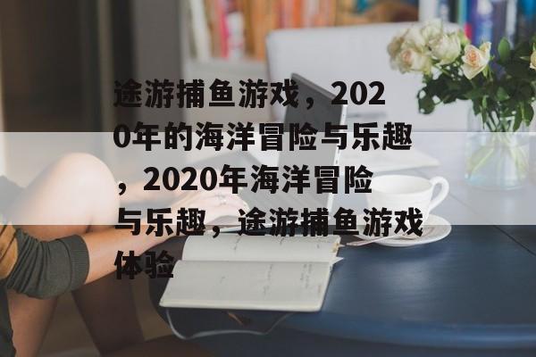 途游捕鱼游戏,2020年的海洋冒险与乐趣,2020年海洋冒险与乐趣,途游捕鱼游戏体验 途游捕鱼游戏,2020年的海洋冒险与乐趣,2020年海洋冒险与乐趣,途游捕鱼游戏体验