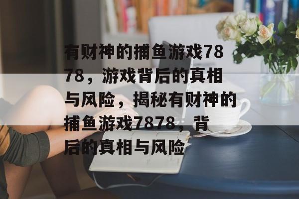 有财神的捕鱼游戏7878,游戏背后的真相与风险,揭秘有财神的捕鱼游戏7878,背后的真相与风险 有财神的捕鱼游戏7878,游戏背后的真相与风险,揭秘有财神的捕鱼游戏7878,背后的真相与风险