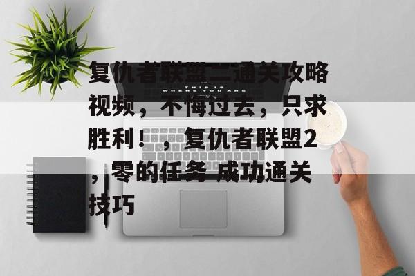 复仇者联盟二通关攻略视频,不悔过去,只求胜利!,复仇者联盟2,零的任务 成功通关技巧 复仇者联盟二通关攻略视频,不悔过去,只求胜利!,复仇者联盟2,零的任务 成功通关技巧