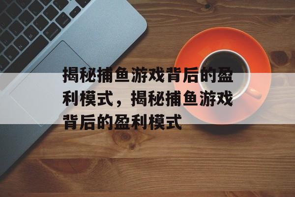 揭秘捕鱼游戏背后的盈利模式,揭秘捕鱼游戏背后的盈利模式 揭秘捕鱼游戏背后的盈利模式,揭秘捕鱼游戏背后的盈利模式