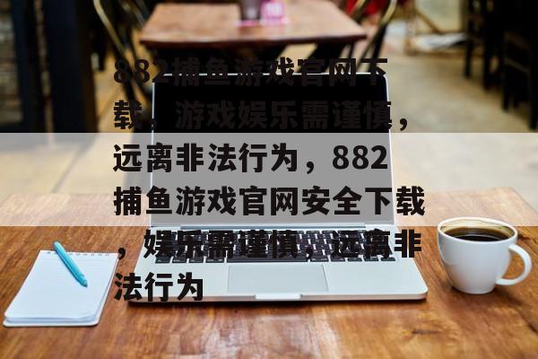 882捕鱼游戏官网下载,游戏娱乐需谨慎,远离非法行为,882捕鱼游戏官网安全下载,娱乐需谨慎,远离非法行为 882捕鱼游戏官网下载,游戏娱乐需谨慎,远离非法行为,882捕鱼游戏官网安全下载,娱乐需谨慎,远离非法行为