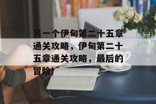 另一个伊甸第二十五章通关攻略,伊甸第二十五章通关攻略,最后的冒险! 另一个伊甸第二十五章通关攻略,伊甸第二十五章通关攻略,最后的冒险!