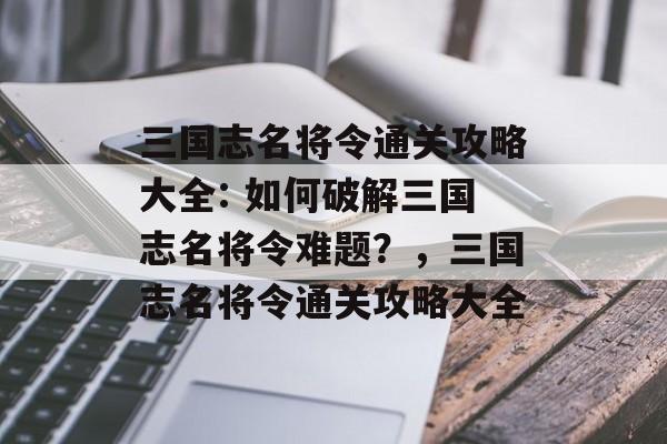 三国志名将令通关攻略大全: 如何破解三国志名将令难题?,三国志名将令通关攻略大全 三国志名将令通关攻略大全: 如何破解三国志名将令难题?,三国志名将令通关攻略大全
