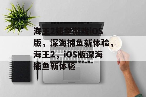海王2捕鱼游戏iOS版,深海捕鱼新体验,海王2,iOS版深海捕鱼新体验 海王2捕鱼游戏iOS版,深海捕鱼新体验,海王2,iOS版深海捕鱼新体验