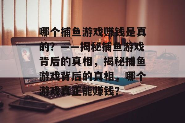 哪个捕鱼游戏赚钱是真的?——揭秘捕鱼游戏背后的真相,揭秘捕鱼游戏背后的真相,哪个游戏真正能赚钱? 哪个捕鱼游戏赚钱是真的?——揭秘捕鱼游戏背后的真相,揭秘捕鱼游戏背后的真相,哪个游戏真正能赚钱?