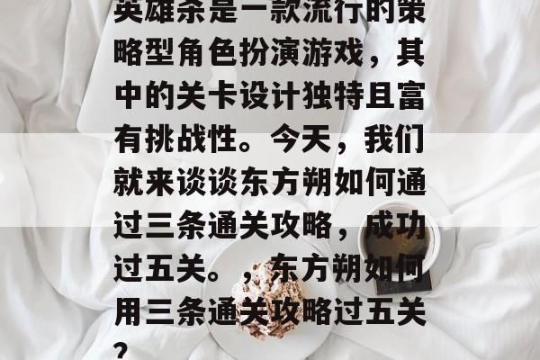 英雄杀是一款流行的策略型角色扮演游戏,其中的关卡设计独特且富有挑战性。今天,我们就来谈谈东方朔如何通过三条通关攻略,成功过五关。,东方朔如何用三条通关攻略过五关? 英雄杀是一款流行的策略型角色扮演游戏,其中的关卡设计独特且富有挑战性。今天,我们就来谈谈东方朔如何通过三条通关攻略,成功过五关。,东方朔如何用三条通关攻略过五关?