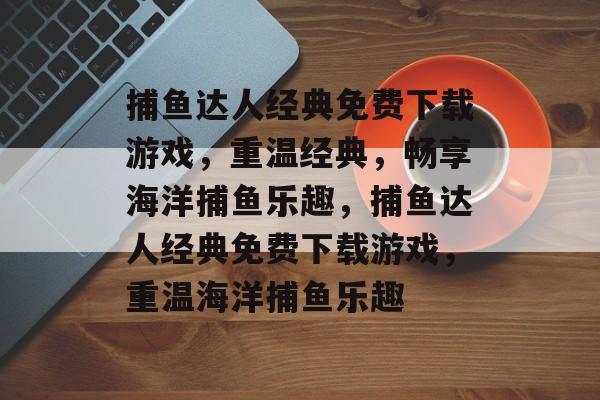 捕鱼达人经典免费下载游戏,重温经典,畅享海洋捕鱼乐趣,捕鱼达人经典免费下载游戏,重温海洋捕鱼乐趣 捕鱼达人经典免费下载游戏,重温经典,畅享海洋捕鱼乐趣,捕鱼达人经典免费下载游戏,重温海洋捕鱼乐趣