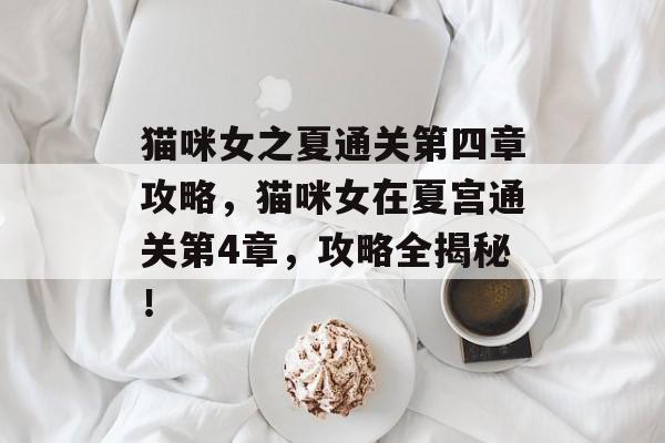 猫咪女之夏通关第四章攻略,猫咪女在夏宫通关第4章,攻略全揭秘! 猫咪女之夏通关第四章攻略,猫咪女在夏宫通关第4章,攻略全揭秘!