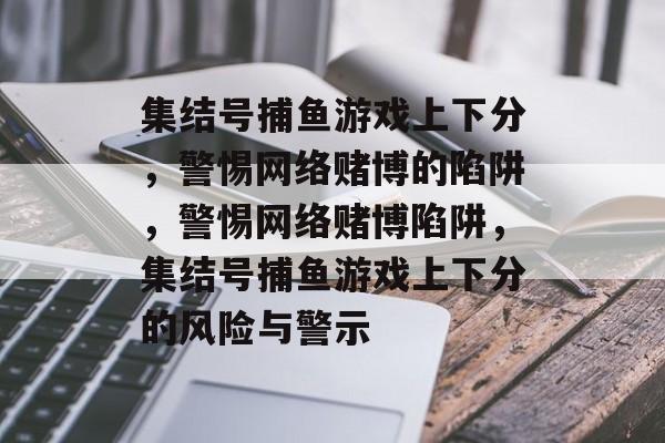 集结号捕鱼游戏上下分，警惕网络赌博的陷阱，警惕网络赌博陷阱，集结号捕鱼游戏上下分的风险与警示