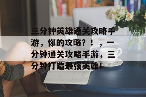 三分钟英雄通关攻略手游，你的攻略？！，一分钟通关攻略手游，三分钟打造最强英雄！