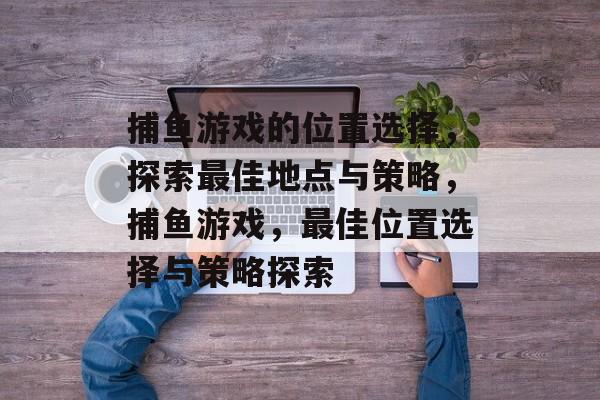 捕鱼游戏的位置选择，探索最佳地点与策略，捕鱼游戏，最佳位置选择与策略探索