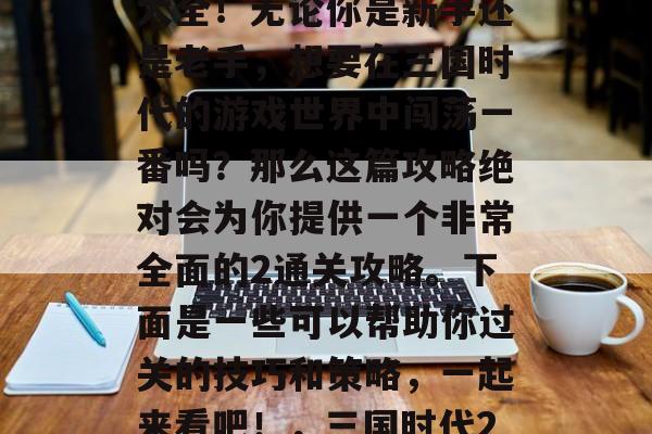 三国时代的2通关攻略大全！无论你是新手还是老手，想要在三国时代的游戏世界中闯荡一番吗？那么这篇攻略绝对会为你提供一个非常全面的2通关攻略。下面是一些可以帮助你过关的技巧和策略，一起来看吧！，三国时代2通关攻略大全