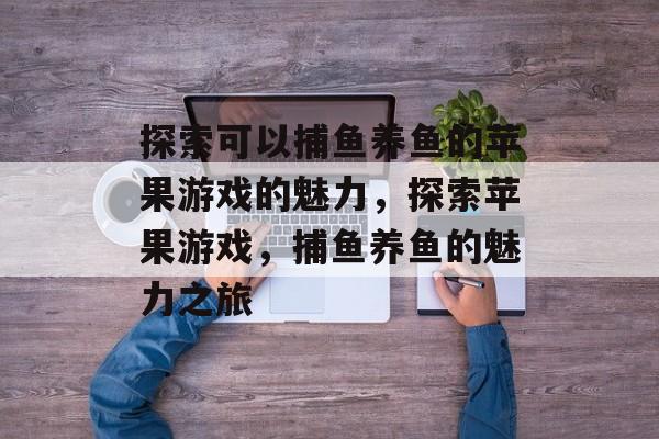 探索可以捕鱼养鱼的苹果游戏的魅力,探索苹果游戏,捕鱼养鱼的魅力之旅 探索可以捕鱼养鱼的苹果游戏的魅力,探索苹果游戏,捕鱼养鱼的魅力之旅
