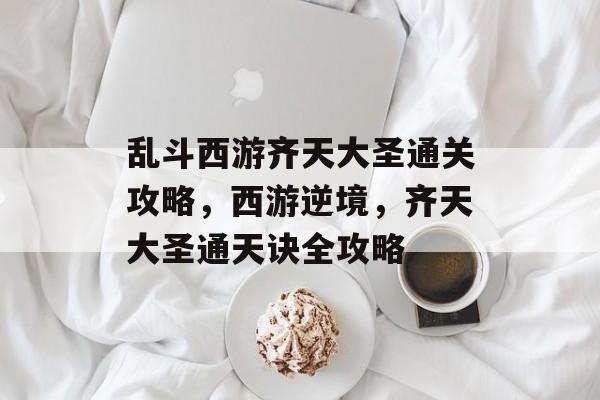 乱斗西游齐天大圣通关攻略，西游逆境，齐天大圣通天诀全攻略