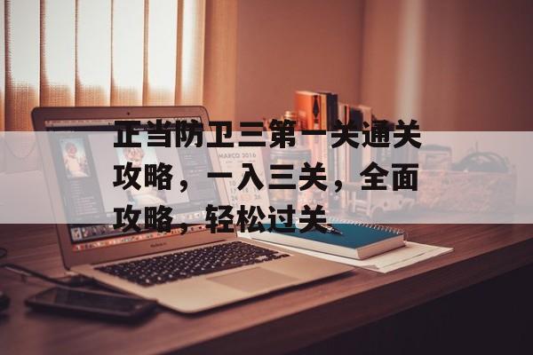 正当防卫三第一关通关攻略,一入三关,全面攻略,轻松过关 正当防卫三第一关通关攻略,一入三关,全面攻略,轻松过关