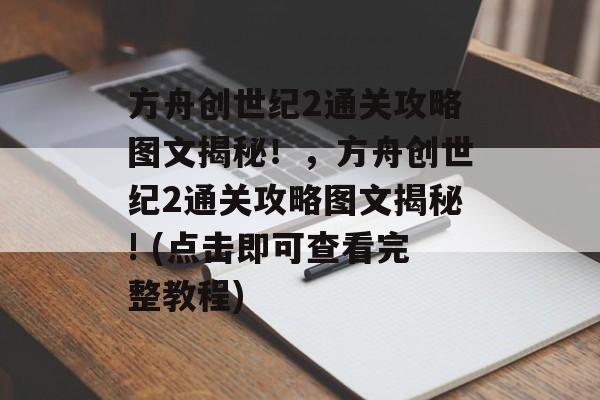 方舟创世纪2通关攻略图文揭秘!,方舟创世纪2通关攻略图文揭秘! (点击即可查看完整教程) 方舟创世纪2通关攻略图文揭秘!,方舟创世纪2通关攻略图文揭秘! (点击即可查看完整教程)