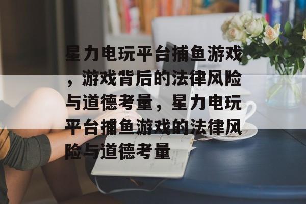 星力电玩平台捕鱼游戏,游戏背后的法律风险与道德考量,星力电玩平台捕鱼游戏的法律风险与道德考量 星力电玩平台捕鱼游戏,游戏背后的法律风险与道德考量,星力电玩平台捕鱼游戏的法律风险与道德考量