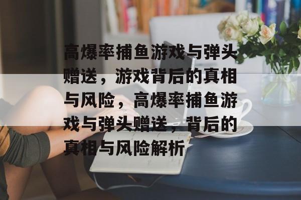 高爆率捕鱼游戏与弹头赠送，游戏背后的真相与风险，高爆率捕鱼游戏与弹头赠送，背后的真相与风险解析