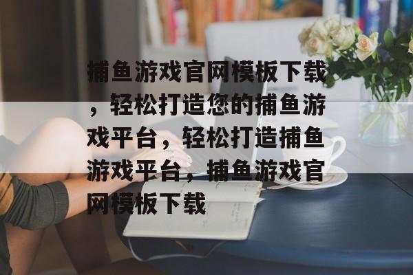 捕鱼游戏官网模板下载,轻松打造您的捕鱼游戏平台,轻松打造捕鱼游戏平台,捕鱼游戏官网模板下载 捕鱼游戏官网模板下载,轻松打造您的捕鱼游戏平台,轻松打造捕鱼游戏平台,捕鱼游戏官网模板下载