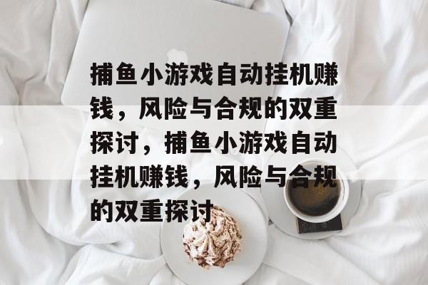 捕鱼小游戏自动挂机赚钱,风险与合规的双重探讨,捕鱼小游戏自动挂机赚钱,风险与合规的双重探讨 捕鱼小游戏自动挂机赚钱,风险与合规的双重探讨,捕鱼小游戏自动挂机赚钱,风险与合规的双重探讨