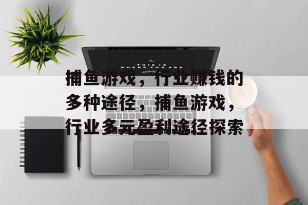 捕鱼游戏,行业赚钱的多种途径,捕鱼游戏,行业多元盈利途径探索 捕鱼游戏,行业赚钱的多种途径,捕鱼游戏,行业多元盈利途径探索