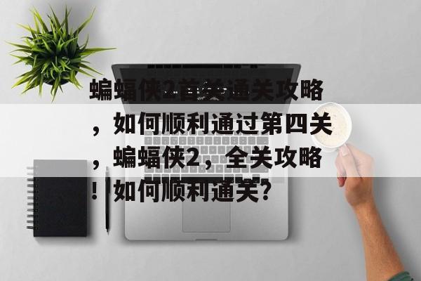 蝙蝠侠2首关通关攻略,如何顺利通过第四关,蝙蝠侠2,全关攻略!如何顺利通关? 蝙蝠侠2首关通关攻略,如何顺利通过第四关,蝙蝠侠2,全关攻略!如何顺利通关?