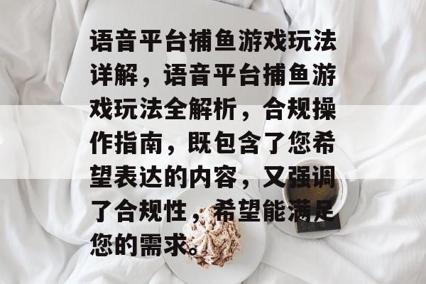 语音平台捕鱼游戏玩法详解,语音平台捕鱼游戏玩法全解析,合规操作指南,既包含了您希望表达的内容,又强调了合规性,希望能满足您的需求。 语音平台捕鱼游戏玩法详解,语音平台捕鱼游戏玩法全解析,合规操作指南,既包含了您希望表达的内容,又强调了合规性,希望能满足您的需求。