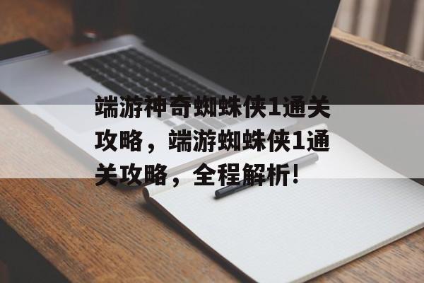 端游神奇蜘蛛侠1通关攻略,端游蜘蛛侠1通关攻略,全程解析! 端游神奇蜘蛛侠1通关攻略,端游蜘蛛侠1通关攻略,全程解析!
