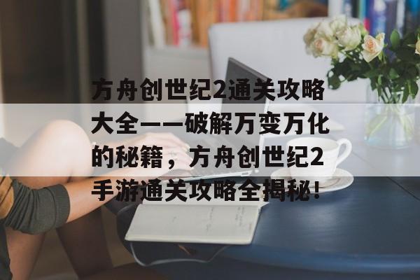 方舟创世纪2通关攻略大全——破解万变万化的秘籍，方舟创世纪2手游通关攻略全揭秘！
