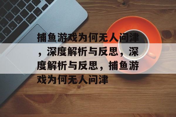 捕鱼游戏为何无人问津，深度解析与反思，深度解析与反思，捕鱼游戏为何无人问津