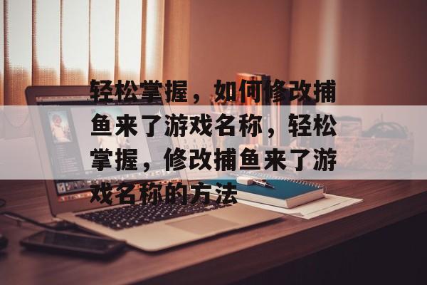 轻松掌握,如何修改捕鱼来了游戏名称,轻松掌握,修改捕鱼来了游戏名称的方法 轻松掌握,如何修改捕鱼来了游戏名称,轻松掌握,修改捕鱼来了游戏名称的方法