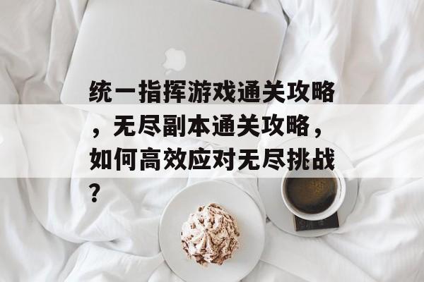 统一指挥游戏通关攻略,无尽副本通关攻略,如何高效应对无尽挑战? 统一指挥游戏通关攻略,无尽副本通关攻略,如何高效应对无尽挑战?