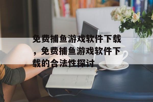 免费捕鱼游戏软件下载,免费捕鱼游戏软件下载的合法性探讨 免费捕鱼游戏软件下载,免费捕鱼游戏软件下载的合法性探讨