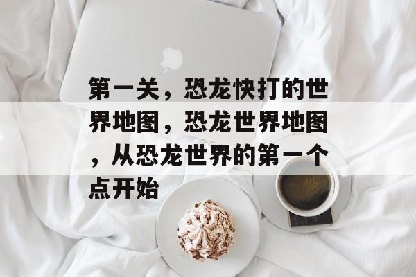 第一关,恐龙快打的世界地图,恐龙世界地图,从恐龙世界的第一个点开始 第一关,恐龙快打的世界地图,恐龙世界地图,从恐龙世界的第一个点开始